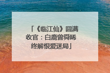 《临江仙》圆满收官：白鹿曾舜晞终解恨爱迷局