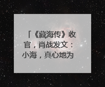 《藏海传》收官，肖战发文：小海，真心地为你开心！你看，有这么多人懂你！