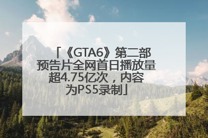 《GTA6》第二部预告片全网首日播放量超4.75亿次，内容为PS5录制