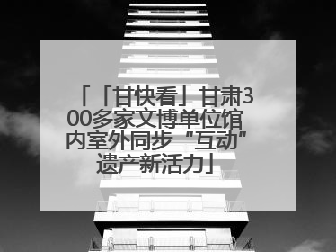 「甘快看」甘肃300多家文博单位馆内室外同步“互动”遗产新活力