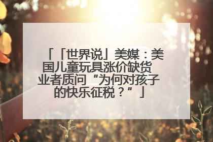 「世界说」美媒：美国儿童玩具涨价缺货 业者质问“为何对孩子的快乐征税？”