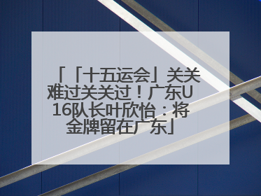 「十五运会」关关难过关关过！广东U16队长叶欣怡：将金牌留在广东