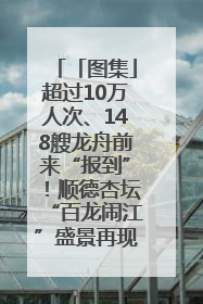 「图集」超过10万人次、148艘龙舟前来“报到”！顺德杏坛“百龙闹江”盛景再现！