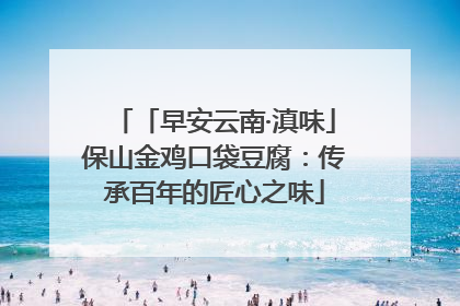 「早安云南·滇味」保山金鸡口袋豆腐：传承百年的匠心之味