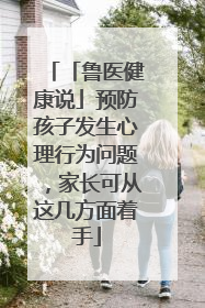 「鲁医健康说」预防孩子发生心理行为问题，家长可从这几方面着手