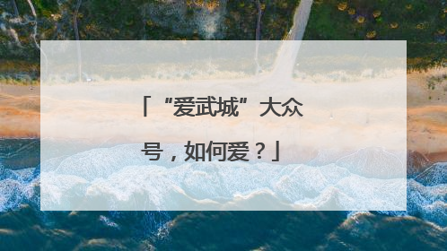 “爱武城”大众号，如何爱？
