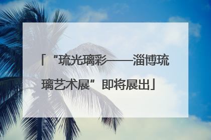 “琉光璃彩——淄博琉璃艺术展”即将展出