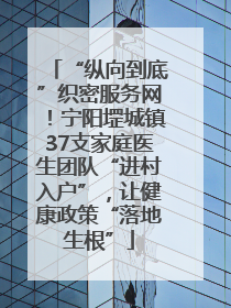 “纵向到底”织密服务网！宁阳堽城镇37支家庭医生团队“进村入户”，让健康政策“落地生根”