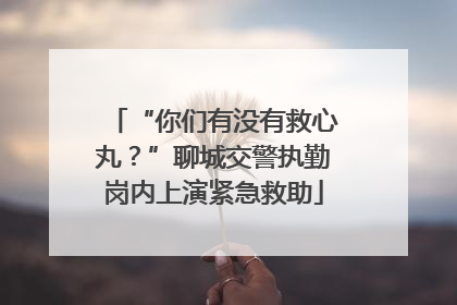 “你们有没有救心丸？”聊城交警执勤岗内上演紧急救助