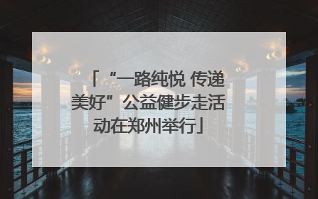 “一路纯悦 传递美好”公益健步走活动在郑州举行