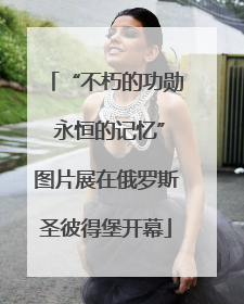 “不朽的功勋 永恒的记忆”图片展在俄罗斯圣彼得堡开幕
