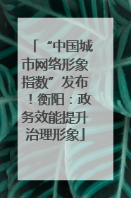 “中国城市网络形象指数”发布！衡阳：政务效能提升治理形象
