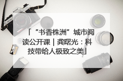 “书香株洲”城市阅读公开课｜龚曙光：科技带给人极致之美