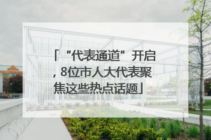 “代表通道”开启，8位市人大代表聚焦这些热点话题