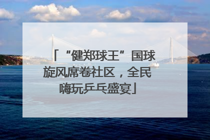 “健郑球王”国球旋风席卷社区，全民嗨玩乒乓盛宴