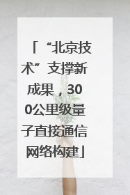 “北京技术”支撑新成果，300公里级量子直接通信网络构建