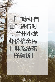 “嗦虾自由”进行时：兰州小龙虾价格亲民口味吃法花样翻新