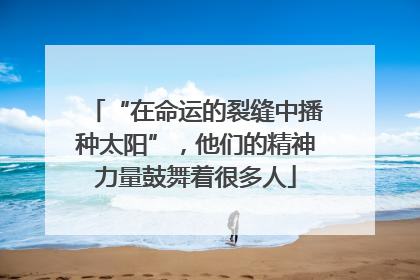“在命运的裂缝中播种太阳”，他们的精神力量鼓舞着很多人