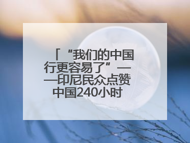 “我们的中国行更容易了”——印尼民众点赞中国240小时过境免签政策