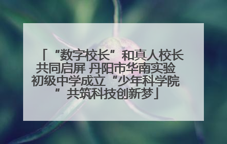 “数字校长”和真人校长共同启屏 丹阳市华南实验初级中学成立“少年科学院”共筑科技创新梦