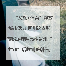 “文旅+体育”释放城市活力 四川这支酸辣粉足球队亮相贵州“村超”后收到感谢信