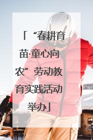 “春耕育苗·童心向农”劳动教育实践活动举办