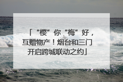 “樱”你“梅”好，互赠物产！烟台和三门开启跨城联动之约