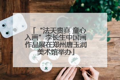 “法天贵真 童心入画”李长生中国画作品展在郑州唐玉润美术馆举办