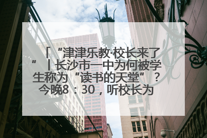 “津津乐教·校长来了”丨长沙市一中为何被学生称为“读书的天堂”？今晚8：30，听校长为你揭秘背后的秘密
