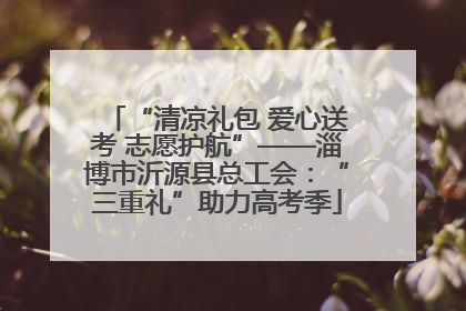 “清凉礼包 爱心送考 志愿护航”——淄博市沂源县总工会：“三重礼”助力高考季