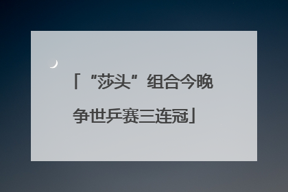 “莎头”组合今晚争世乒赛三连冠