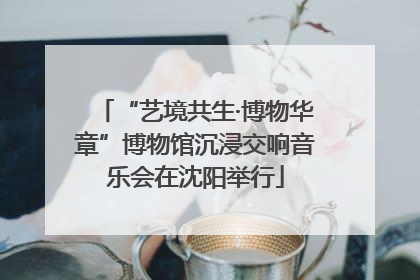 “艺境共生·博物华章”博物馆沉浸交响音乐会在沈阳举行