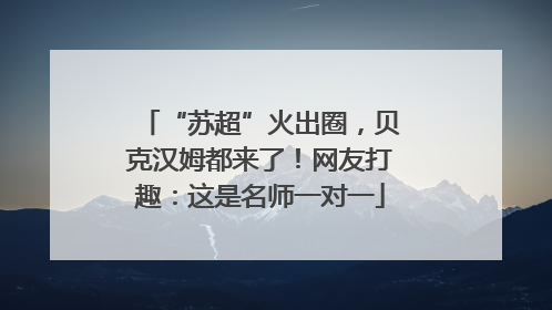 “苏超”火出圈，贝克汉姆都来了！网友打趣：这是名师一对一