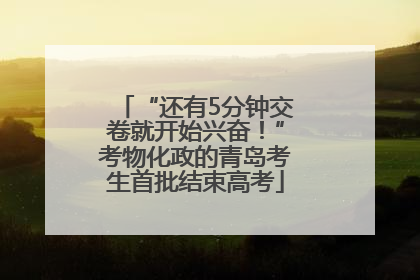 “还有5分钟交卷就开始兴奋！”考物化政的青岛考生首批结束高考