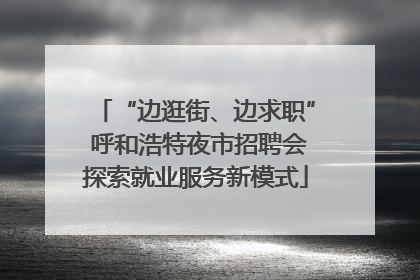 “边逛街、边求职” 呼和浩特夜市招聘会探索就业服务新模式