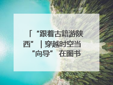 “跟着古籍游陕西”｜穿越时空当“向导” 在图书馆外“活”起来