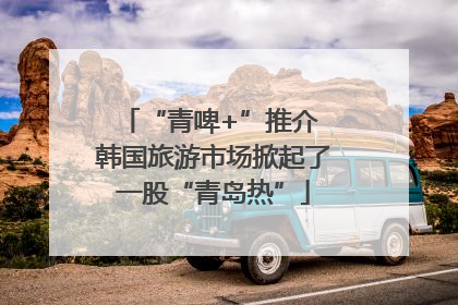 “青啤+”推介 韩国旅游市场掀起了一股“青岛热”