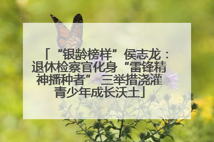 “银龄榜样”侯志龙：退休检察官化身“雷锋精神播种者” 三举措浇灌青少年成长沃土
