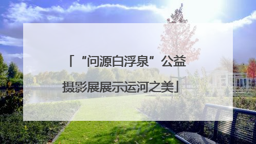 “问源白浮泉”公益摄影展展示运河之美
