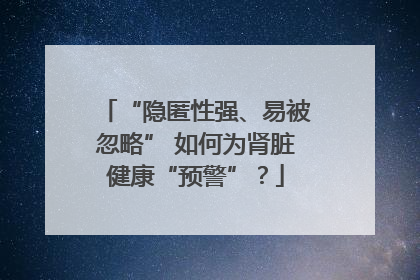 “隐匿性强、易被忽略” 如何为肾脏健康“预警”？