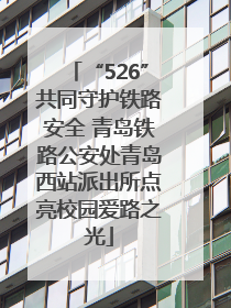 “526”共同守护铁路安全 青岛铁路公安处青岛西站派出所点亮校园爱路之光