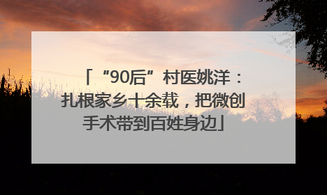 “90后”村医姚洋：扎根家乡十余载，把微创手术带到百姓身边