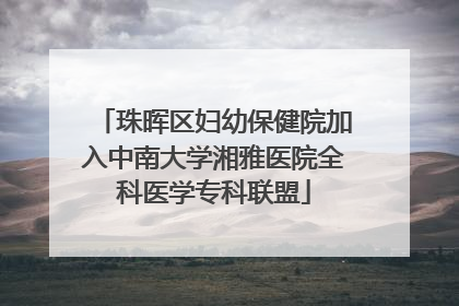 珠晖区妇幼保健院加入中南大学湘雅医院全科医学专科联盟