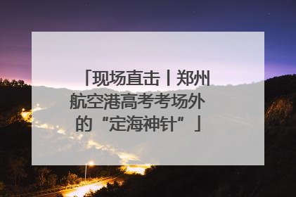 现场直击丨郑州航空港高考考场外的“定海神针”