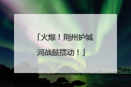 火爆！荆州护城河战鼓擂动！