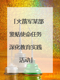 火箭军某部紧贴使命任务深化教育实践活动