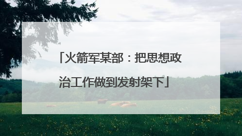 火箭军某部：把思想政治工作做到发射架下