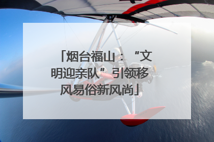 烟台福山：“文明迎亲队”引领移风易俗新风尚