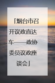 烟台市召开议政直达车——政协委员议政座谈会