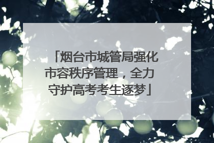 烟台市城管局强化市容秩序管理，全力守护高考考生逐梦
